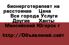 бионерготерапевт на расстояние  › Цена ­ 1 000 - Все города Услуги » Другие   . Ханты-Мансийский,Югорск г.